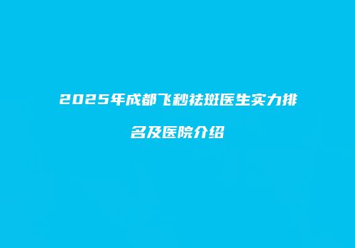 2025年成都飞秒祛斑医生实力排名及医院介绍