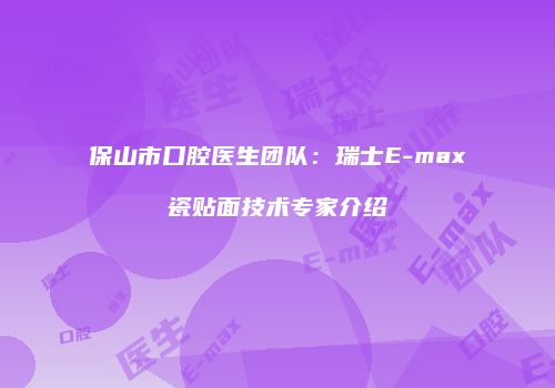 保山市口腔医生团队：瑞士E-max瓷贴面技术专家介绍