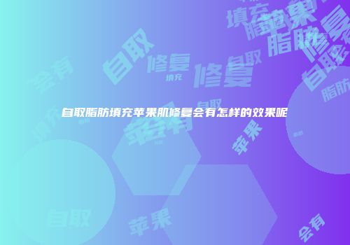 自取脂肪填充苹果肌修复会有怎样的效果呢