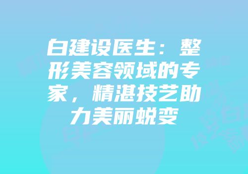 白建设医生：整形美容领域的专家，精湛技艺助力美丽蜕变