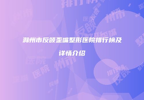 滁州市反颌歪嘴整形医院排行榜及详情介绍