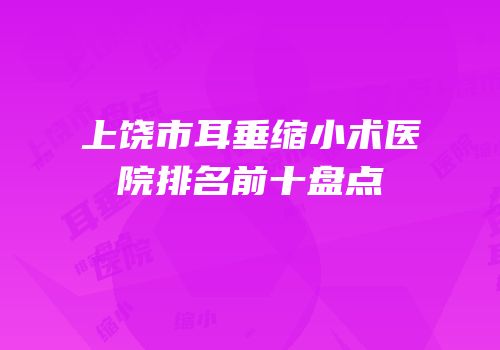 上饶市耳垂缩小术医院排名前十盘点