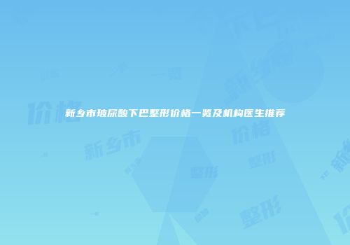 新乡市玻尿酸下巴整形价格一览及机构医生推荐