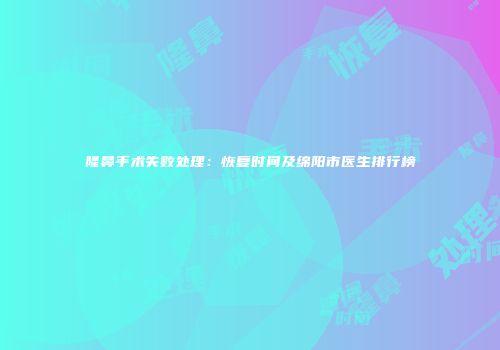 隆鼻手术失败处理：恢复时间及绵阳市医生排行榜