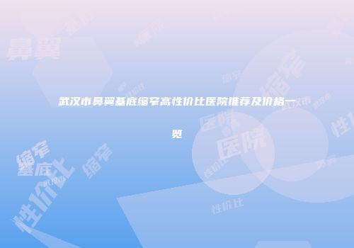 武汉市鼻翼基底缩窄高性价比医院推荐及价格一览