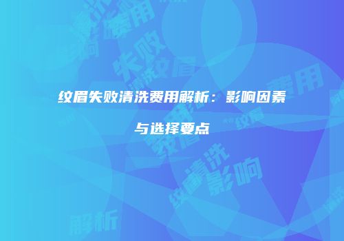 纹眉失败清洗费用解析：影响因素与选择要点