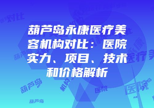 葫芦岛永康医疗美容机构对比：医院实力、项目、技术和价格解析