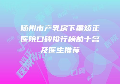 随州市产乳房下垂矫正医院口碑排行榜前十名及医生推荐