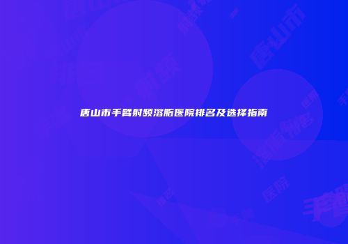 唐山市手臂射频溶脂医院排名及选择指南