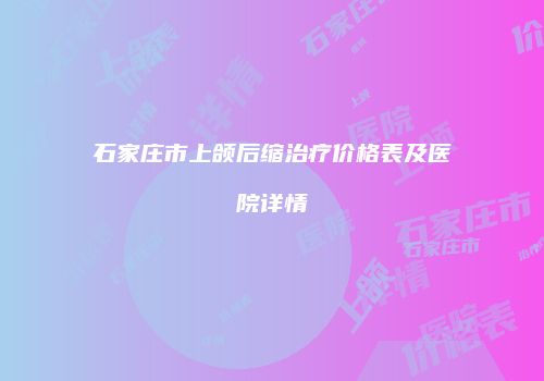 石家庄市上颌后缩治疗价格表及医院详情
