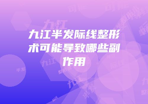 九江半发际线整形术可能导致哪些副作用