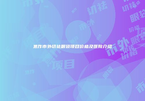 焦作市外切祛眼袋项目价格及医院介绍
