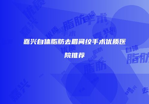 嘉兴自体脂肪去眉间纹手术优质医院推荐