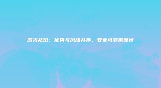 激光祛斑：优势与风险并存，安全可靠需谨慎