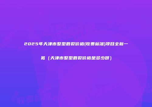 2025年天津市整型唇裂价格(收费标准)项目全新一览（天津市整型唇裂价格是多少呀）