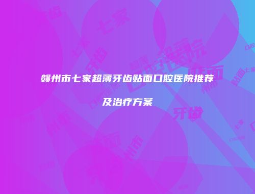 赣州市七家超薄牙齿贴面口腔医院推荐及治疗方案