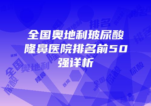 全国奥地利玻尿酸隆鼻医院排名前50强详析