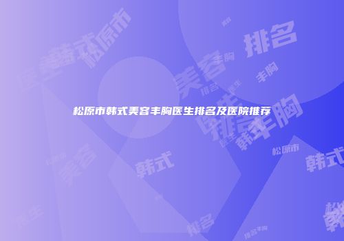 松原市韩式美容丰胸医生排名及医院推荐