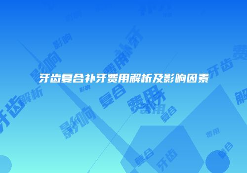 牙齿复合补牙费用解析及影响因素