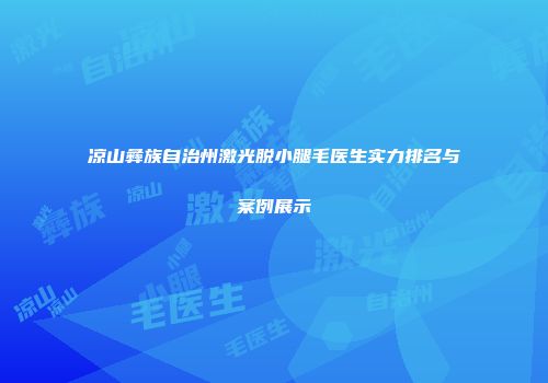 凉山彝族自治州激光脱小腿毛医生实力排名与案例展示