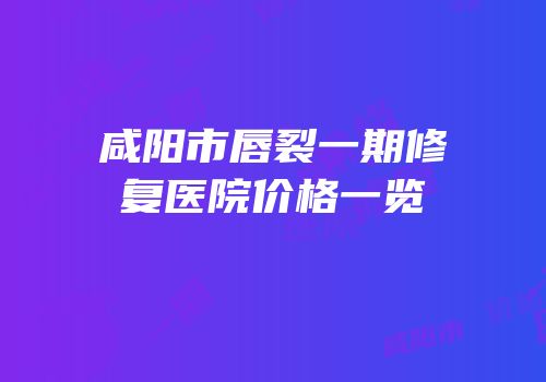 咸阳市唇裂一期修复医院价格一览