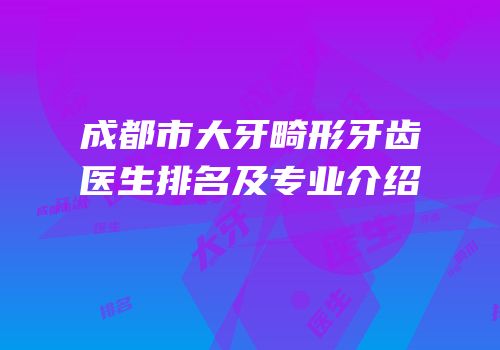 成都市大牙畸形牙齿医生排名及专业介绍