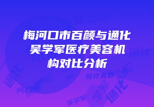 梅河口市百颜与通化吴学军医疗美容机构对比分析
