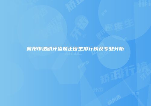 杭州市透明牙齿矫正医生排行榜及专业分析