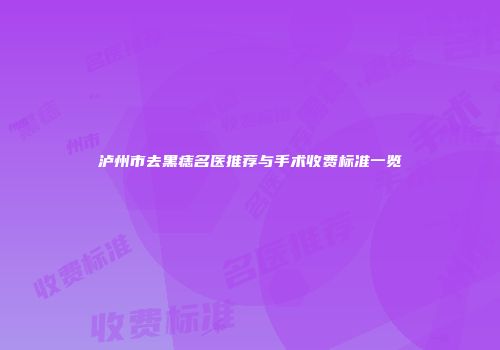 泸州市去黑痣名医推荐与手术收费标准一览