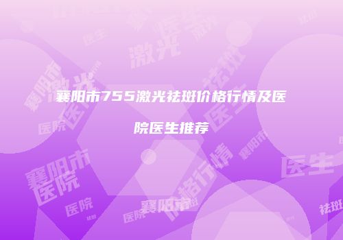 襄阳市755激光祛斑价格行情及医院医生推荐
