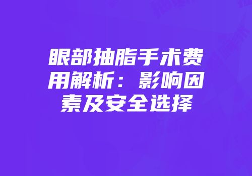 眼部抽脂手术费用解析：影响因素及安全选择