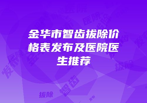 金华市智齿拔除价格表发布及医院医生推荐