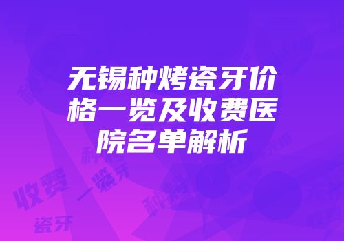 无锡种烤瓷牙价格一览及收费医院名单解析