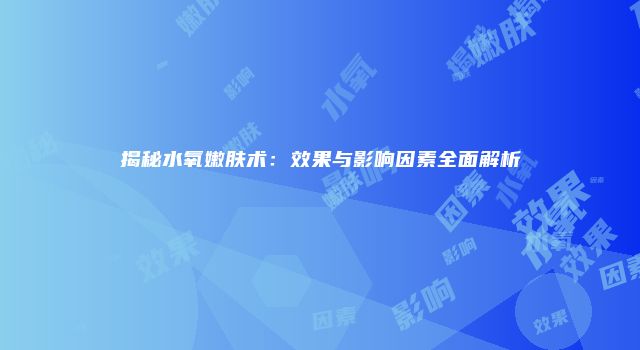 揭秘水氧嫩肤术：效果与影响因素全面解析