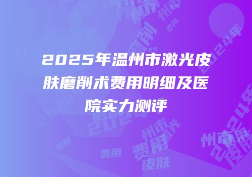 2025年温州市激光皮肤磨削术费用明细及医院实力测评