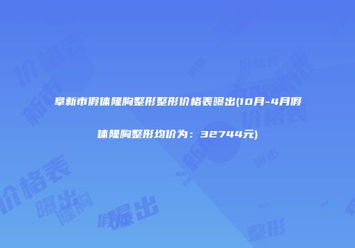 阜新市假体隆胸整形整形价格表曝出(10月-4月假体隆胸整形均价为：32744元)