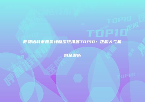 呼和浩特市隆鼻线雕医院排名TOP10：正规人气机构全解析