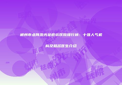 郴州市点阵激光祛痘坑医院排行榜：十强人气机构及知名医生介绍