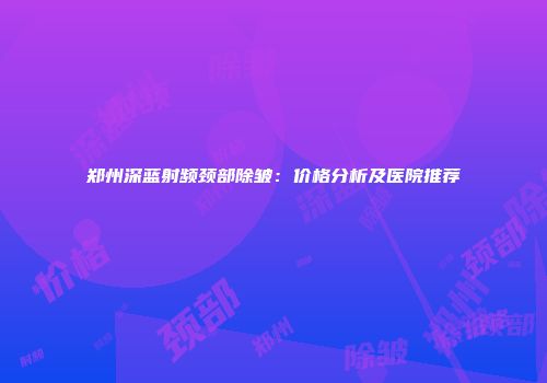 郑州深蓝射频颈部除皱：价格分析及医院推荐