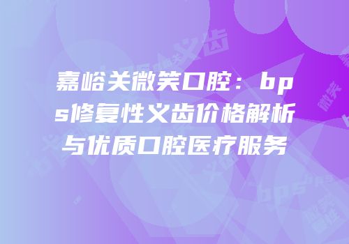嘉峪关微笑口腔：bps修复性义齿价格解析与优质口腔医疗服务