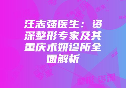 汪志强医生：资深整形专家及其重庆术妍诊所全面解析