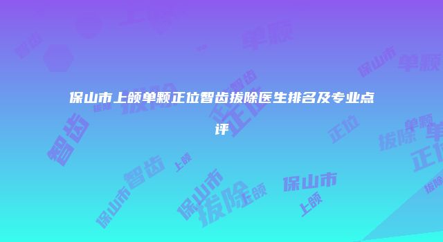 保山市上颌单颗正位智齿拔除医生排名及专业点评
