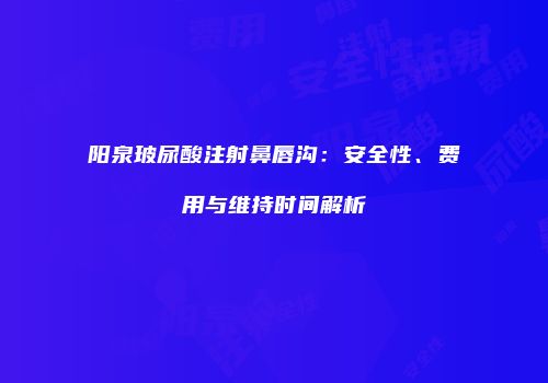 阳泉玻尿酸注射鼻唇沟：安全性、费用与维持时间解析