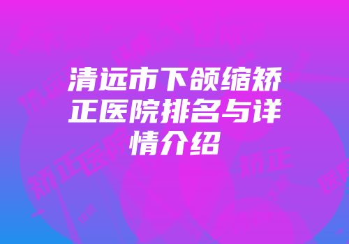清远市下颌缩矫正医院排名与详情介绍