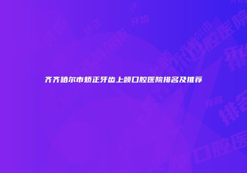 齐齐哈尔市矫正牙齿上颌口腔医院排名及推荐