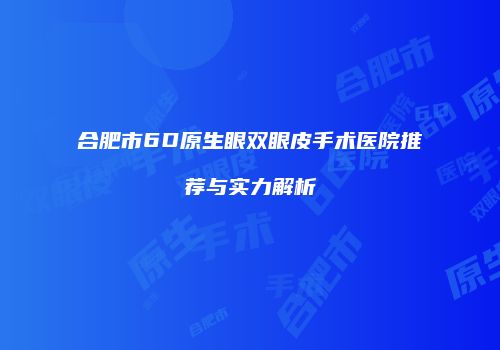 合肥市6D原生眼双眼皮手术医院推荐与实力解析