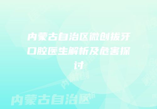 内蒙古自治区微创拔牙口腔医生解析及危害探讨