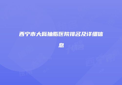 西宁市大臂抽脂医院排名及详细信息