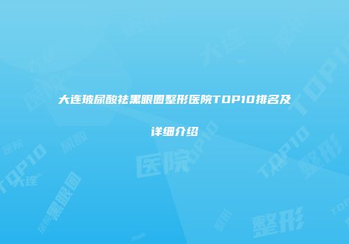 大连玻尿酸祛黑眼圈整形医院TOP10排名及详细介绍