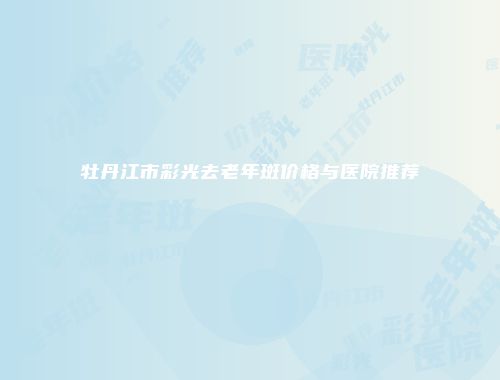 牡丹江市彩光去老年斑价格与医院推荐